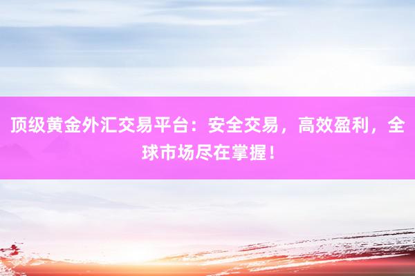 顶级黄金外汇交易平台：安全交易，高效盈利，全球市场尽在掌握！