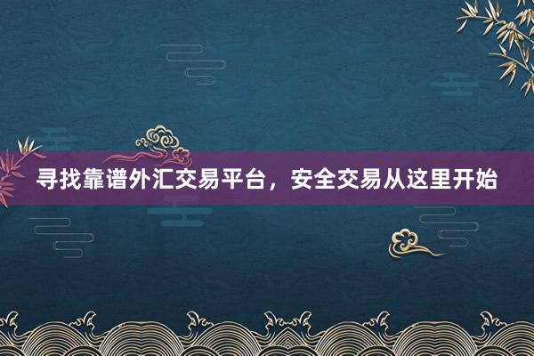 寻找靠谱外汇交易平台，安全交易从这里开始