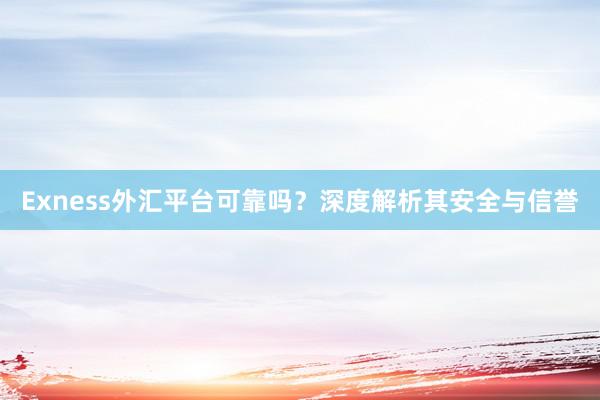 Exness外汇平台可靠吗？深度解析其安全与信誉