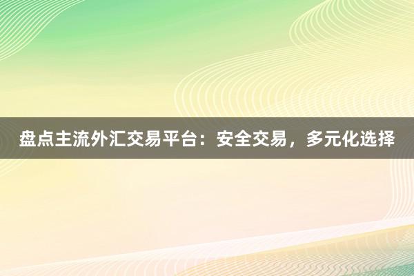 盘点主流外汇交易平台：安全交易，多元化选择