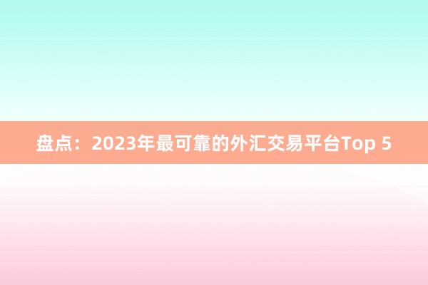 盘点：2023年最可靠的外汇交易平台Top 5
