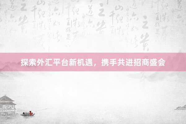 探索外汇平台新机遇，携手共进招商盛会