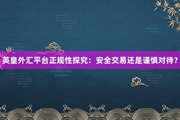 英皇外汇平台正规性探究：安全交易还是谨慎对待？