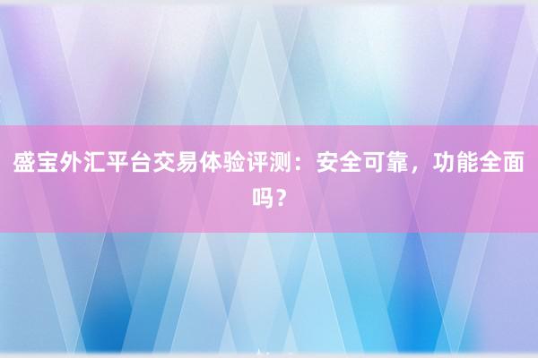 盛宝外汇平台交易体验评测：安全可靠，功能全面吗？