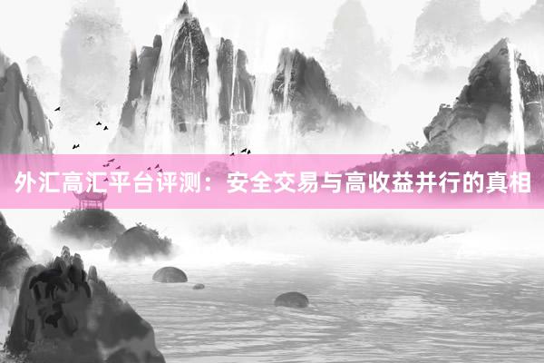 外汇高汇平台评测：安全交易与高收益并行的真相