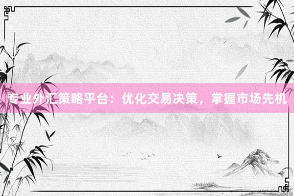 专业外汇策略平台：优化交易决策，掌握市场先机