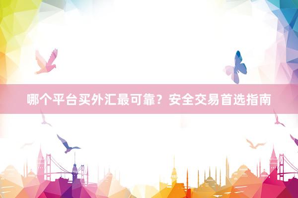 哪个平台买外汇最可靠？安全交易首选指南
