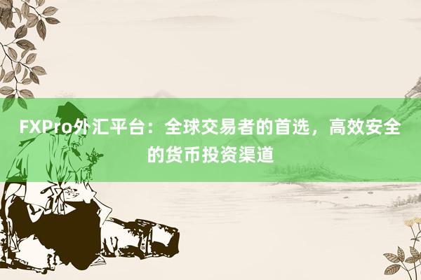 FXPro外汇平台：全球交易者的首选，高效安全的货币投资渠道