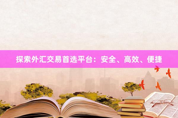 探索外汇交易首选平台：安全、高效、便捷