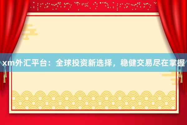 xm外汇平台：全球投资新选择，稳健交易尽在掌握
