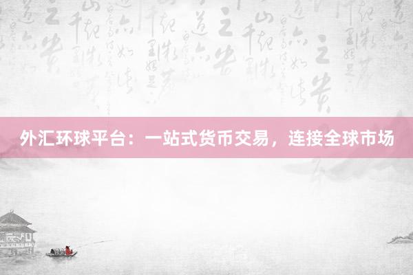 外汇环球平台：一站式货币交易，连接全球市场