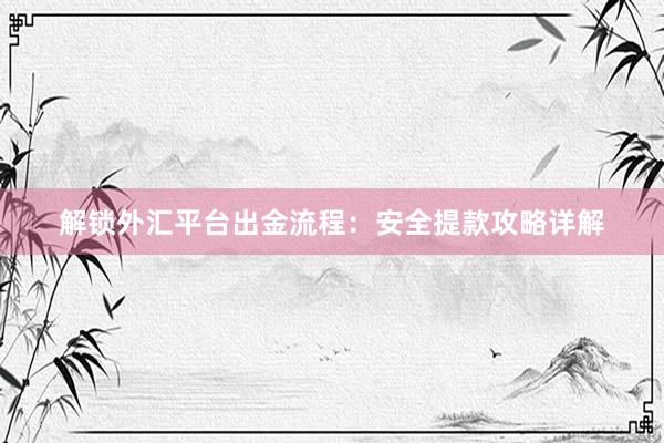 解锁外汇平台出金流程：安全提款攻略详解