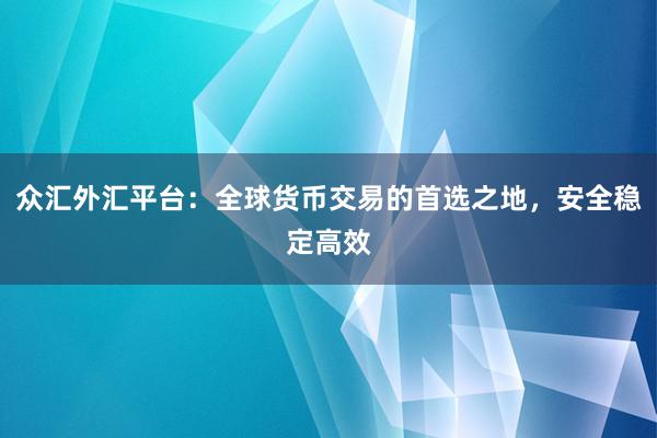 众汇外汇平台：全球货币交易的首选之地，安全稳定高效