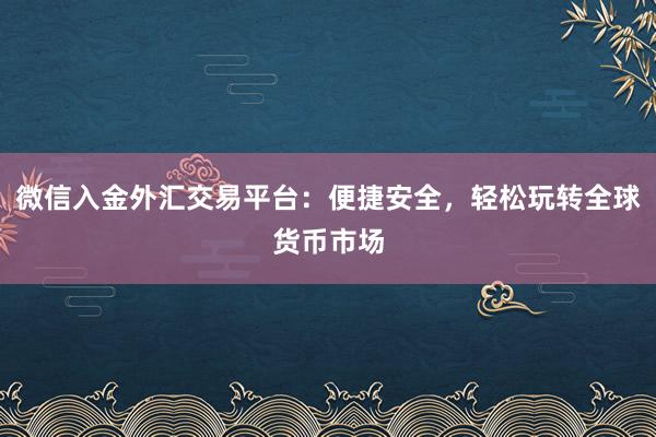 微信入金外汇交易平台：便捷安全，轻松玩转全球货币市场