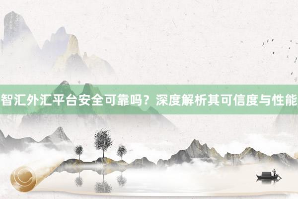 智汇外汇平台安全可靠吗？深度解析其可信度与性能