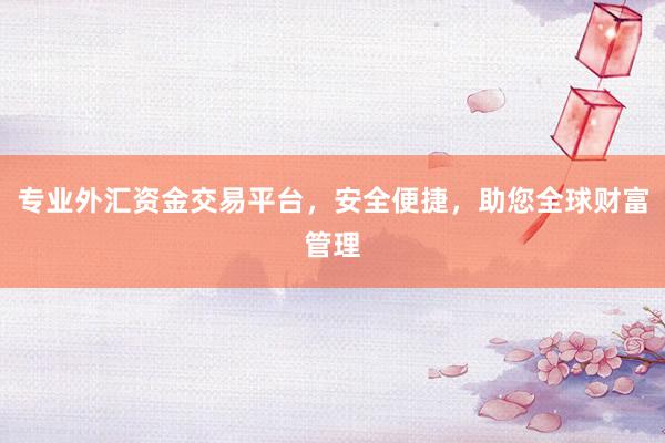 专业外汇资金交易平台，安全便捷，助您全球财富管理