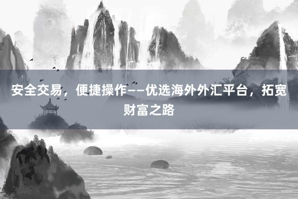 安全交易，便捷操作——优选海外外汇平台，拓宽财富之路