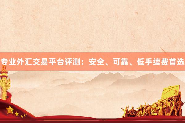 专业外汇交易平台评测：安全、可靠、低手续费首选