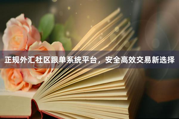 正规外汇社区跟单系统平台，安全高效交易新选择