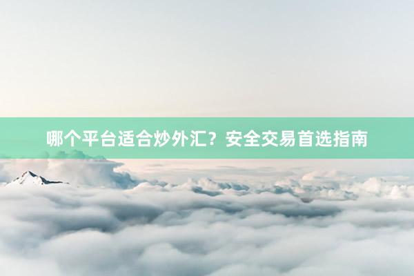 哪个平台适合炒外汇？安全交易首选指南