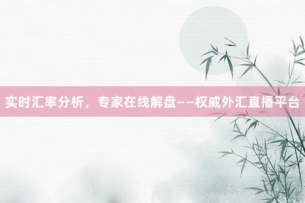实时汇率分析，专家在线解盘——权威外汇直播平台