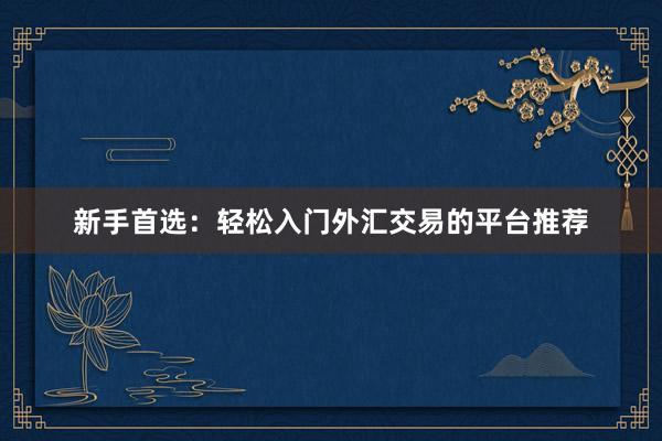 新手首选：轻松入门外汇交易的平台推荐