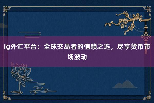 Ig外汇平台：全球交易者的信赖之选，尽享货币市场波动