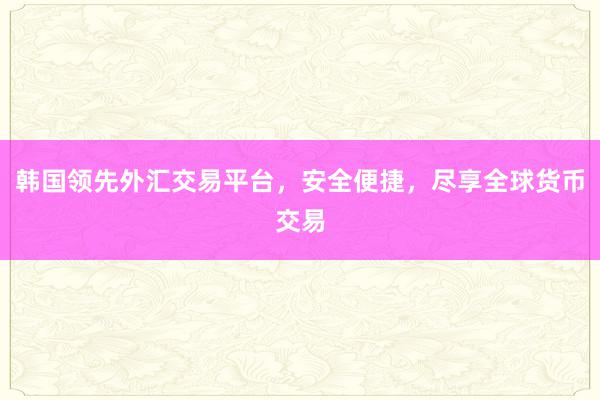 韩国领先外汇交易平台，安全便捷，尽享全球货币交易