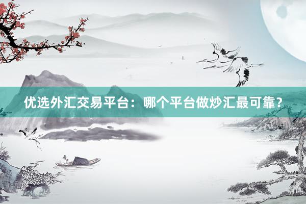 优选外汇交易平台：哪个平台做炒汇最可靠？