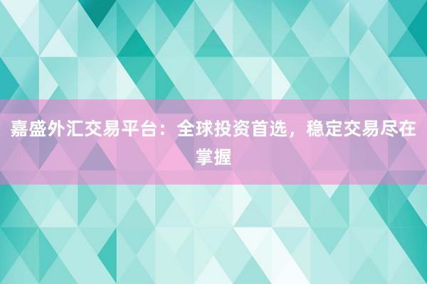 嘉盛外汇交易平台：全球投资首选，稳定交易尽在掌握