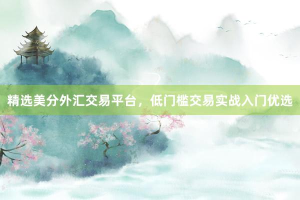 精选美分外汇交易平台，低门槛交易实战入门优选