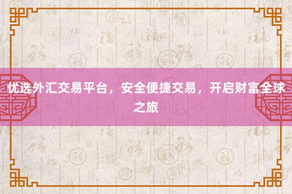 优选外汇交易平台，安全便捷交易，开启财富全球之旅