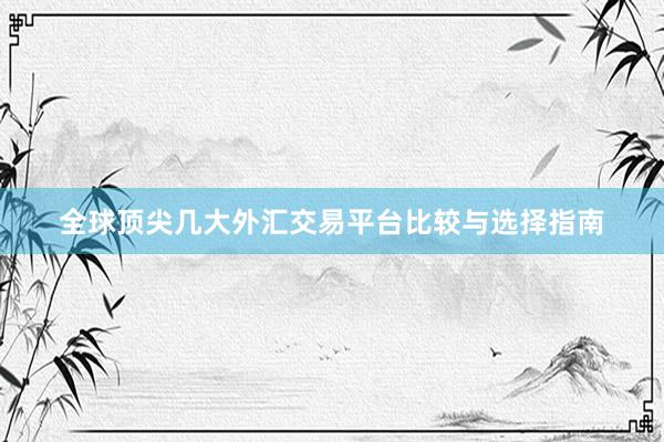 全球顶尖几大外汇交易平台比较与选择指南