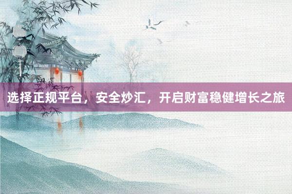 选择正规平台，安全炒汇，开启财富稳健增长之旅