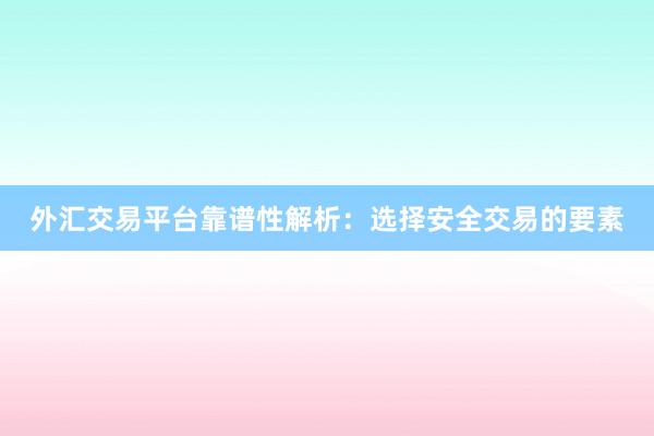 外汇交易平台靠谱性解析：选择安全交易的要素