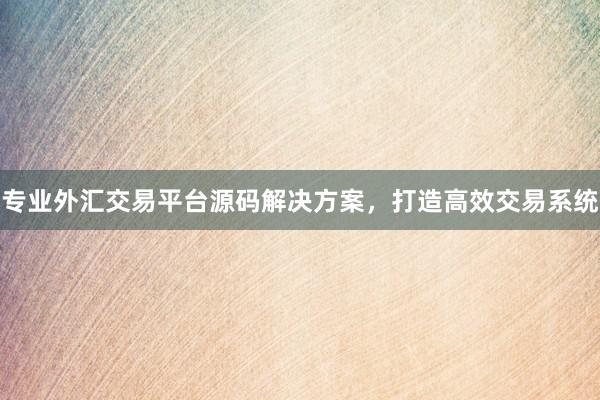 专业外汇交易平台源码解决方案，打造高效交易系统