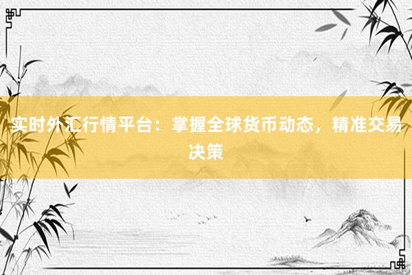 实时外汇行情平台：掌握全球货币动态，精准交易决策