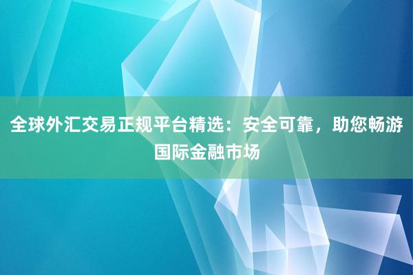 全球外汇交易正规平台精选：安全可靠，助您畅游国际金融市场