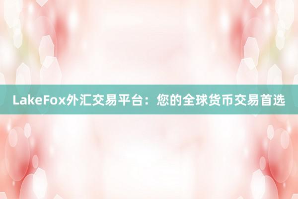 LakeFox外汇交易平台：您的全球货币交易首选