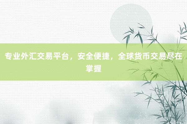 专业外汇交易平台，安全便捷，全球货币交易尽在掌握