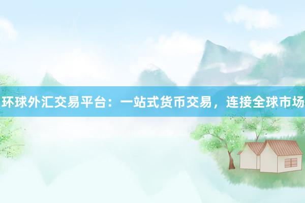 环球外汇交易平台：一站式货币交易，连接全球市场