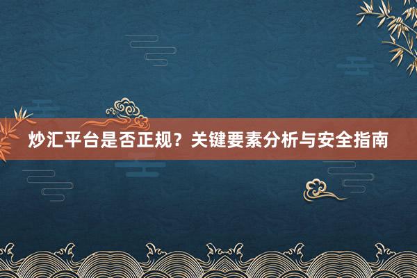 炒汇平台是否正规？关键要素分析与安全指南