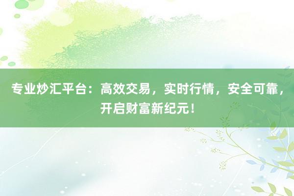 专业炒汇平台：高效交易，实时行情，安全可靠，开启财富新纪元！