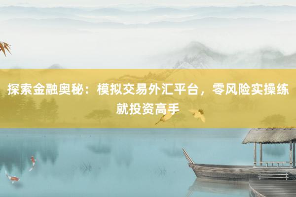 探索金融奥秘：模拟交易外汇平台，零风险实操练就投资高手