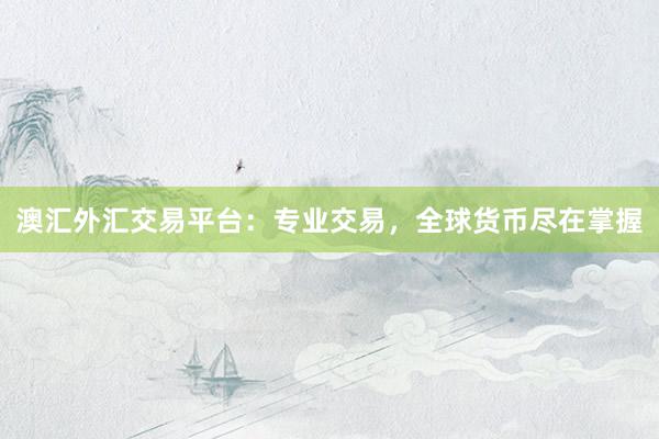 澳汇外汇交易平台：专业交易，全球货币尽在掌握