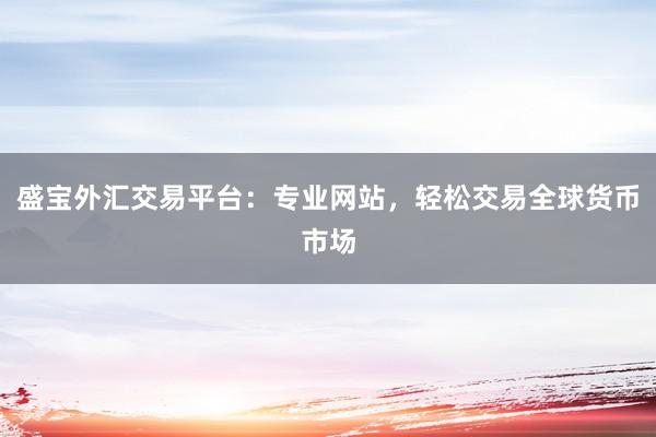 盛宝外汇交易平台：专业网站，轻松交易全球货币市场