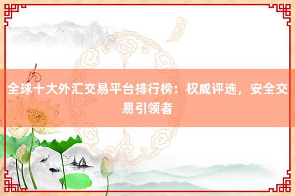全球十大外汇交易平台排行榜：权威评选，安全交易引领者