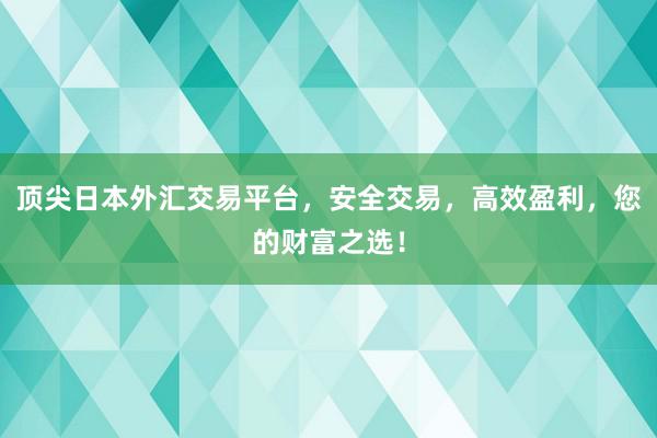 顶尖日本外汇交易平台，安全交易，高效盈利，您的财富之选！